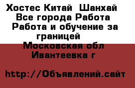 Хостес Китай (Шанхай) - Все города Работа » Работа и обучение за границей   . Московская обл.,Ивантеевка г.